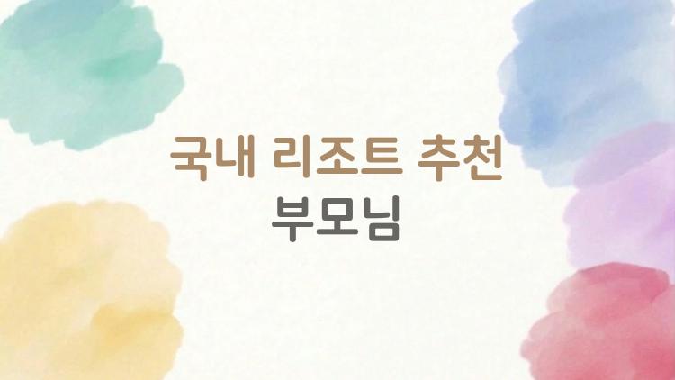 국내 리조트 추천 부모님, 이렇게만 잡아도 후회 없는 효도여행 코스