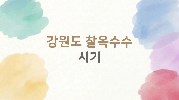 강원도 찰옥수수 시기, 7월 말부터 9월 초까지 맛보는 방법이 궁금하다면 이걸 읽어봐