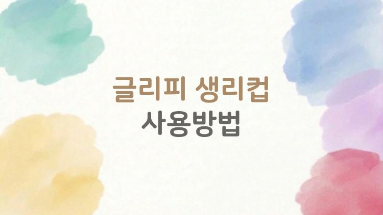 글리피 생리컵 사용방법, 초보자 5분만에 성공한 비밀