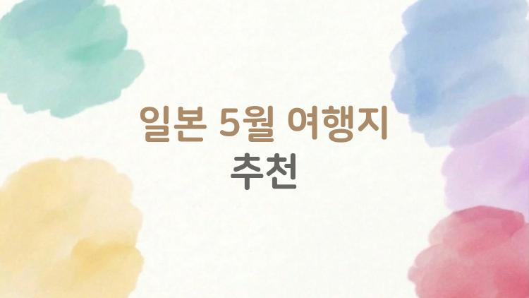 일본 5월 여행지 추천, 지금 가장 궁금한 곳은 어디일까