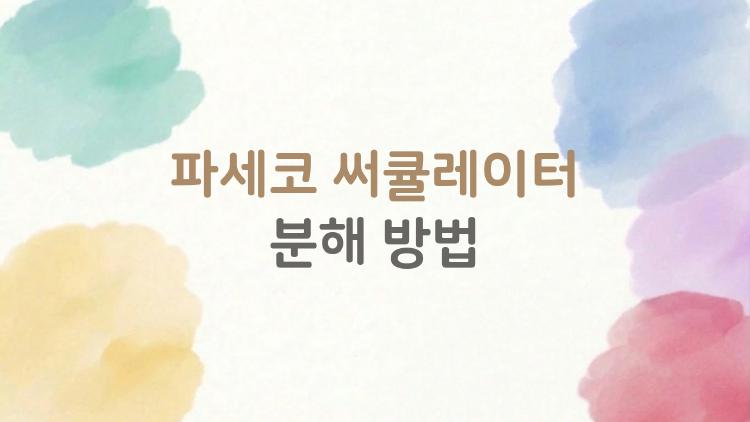 파세코 써큘레이터 분해 방법, 3분만에 끝내는 청소 꿀팁 대공개