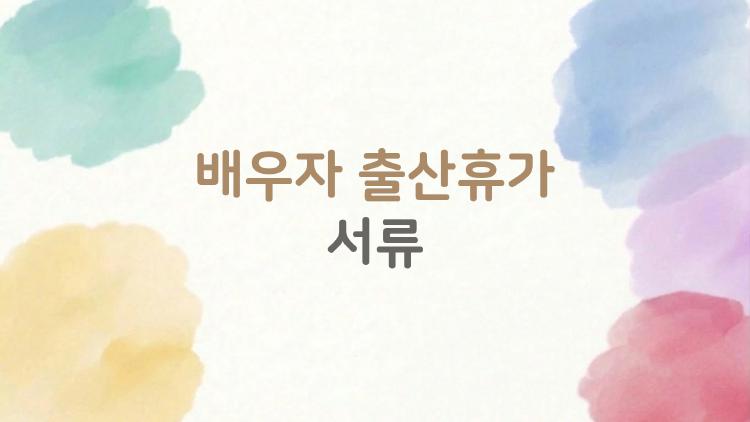 배우자 출산휴가 서류, 서류 미비로 휴가 날린 실수 TOP3